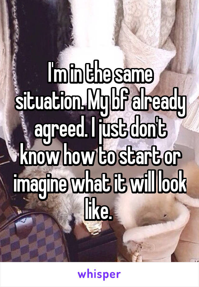 I'm in the same situation. My bf already agreed. I just don't know how to start or imagine what it will look like. 