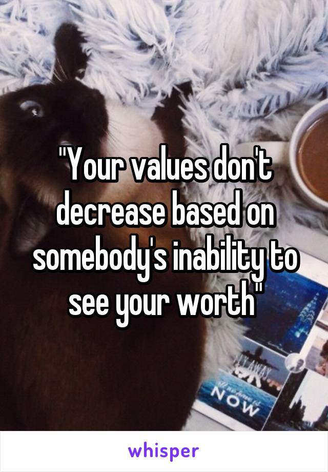 "Your values don't decrease based on somebody's inability to see your worth"