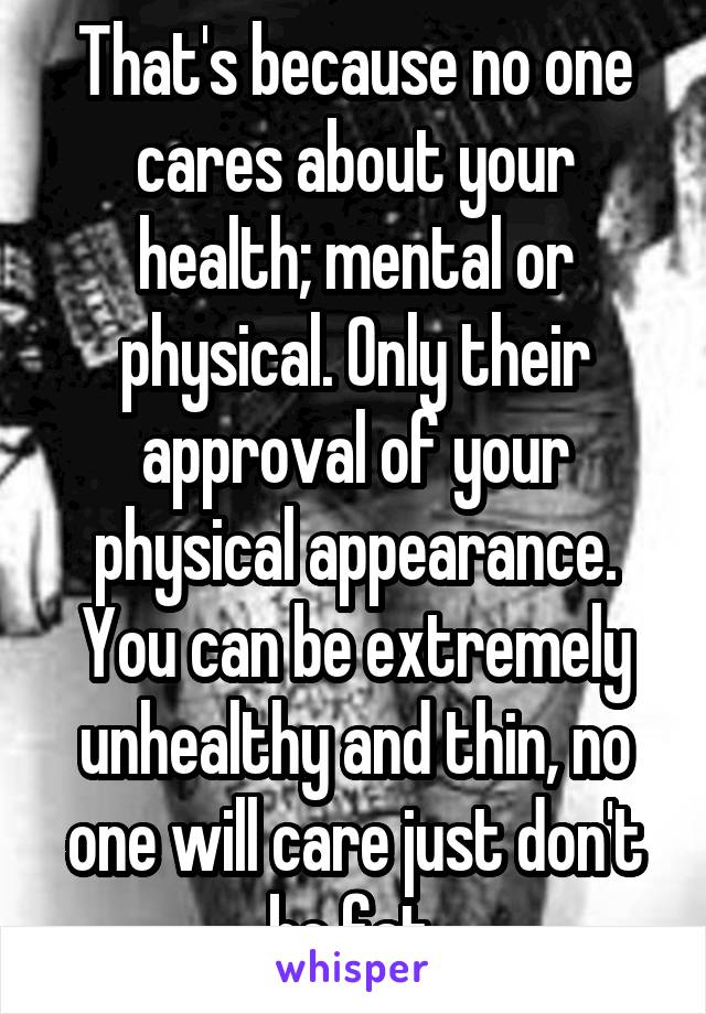 That's because no one cares about your health; mental or physical. Only their approval of your physical appearance. You can be extremely unhealthy and thin, no one will care just don't be fat.