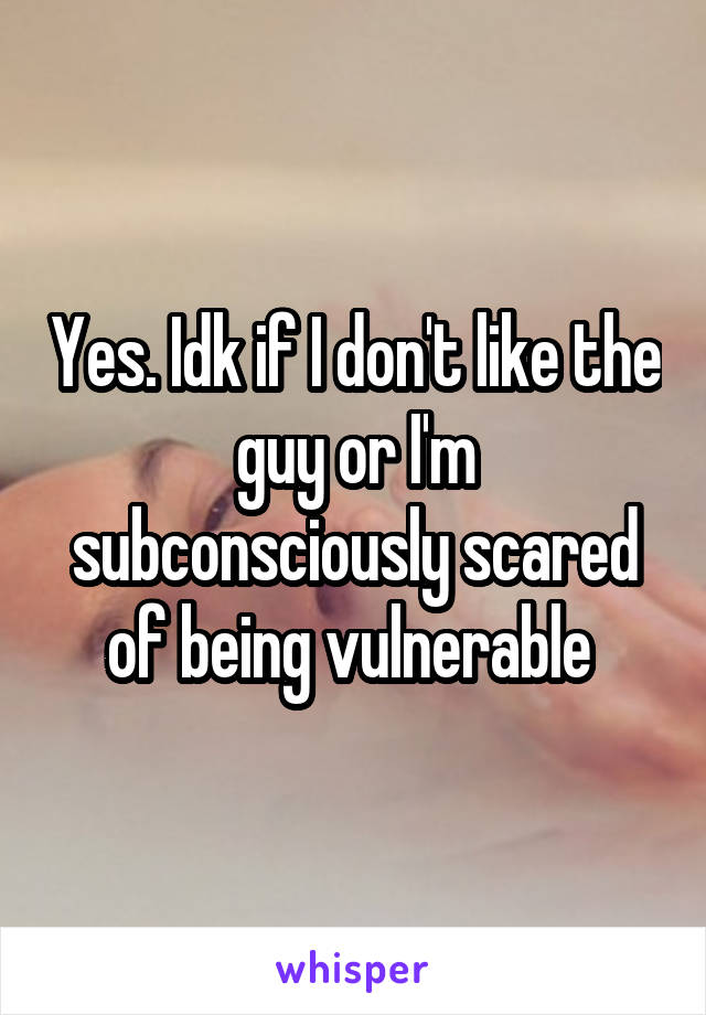 Yes. Idk if I don't like the guy or I'm subconsciously scared of being vulnerable 