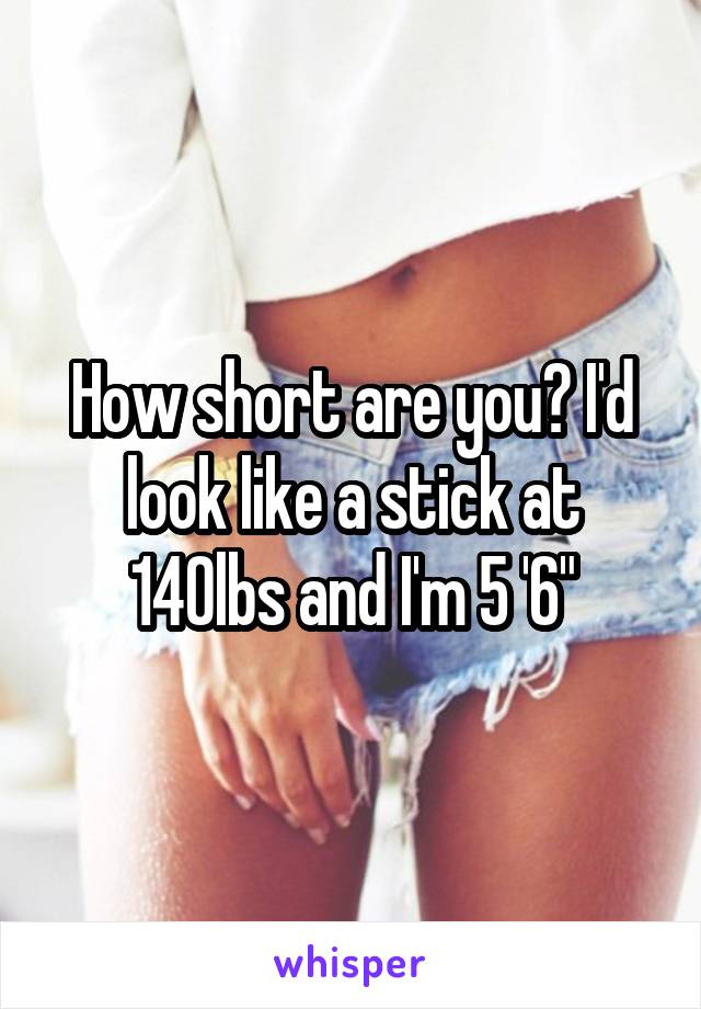 How short are you? I'd look like a stick at 140lbs and I'm 5 '6"