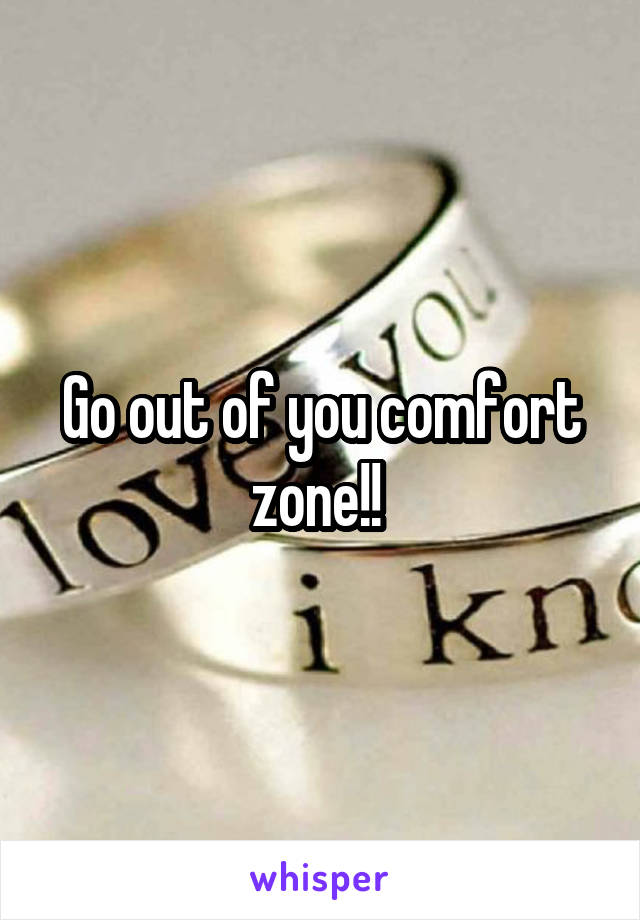 Go out of you comfort zone!! 