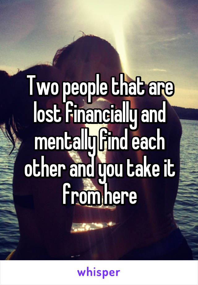 Two people that are lost financially and mentally find each other and you take it from here