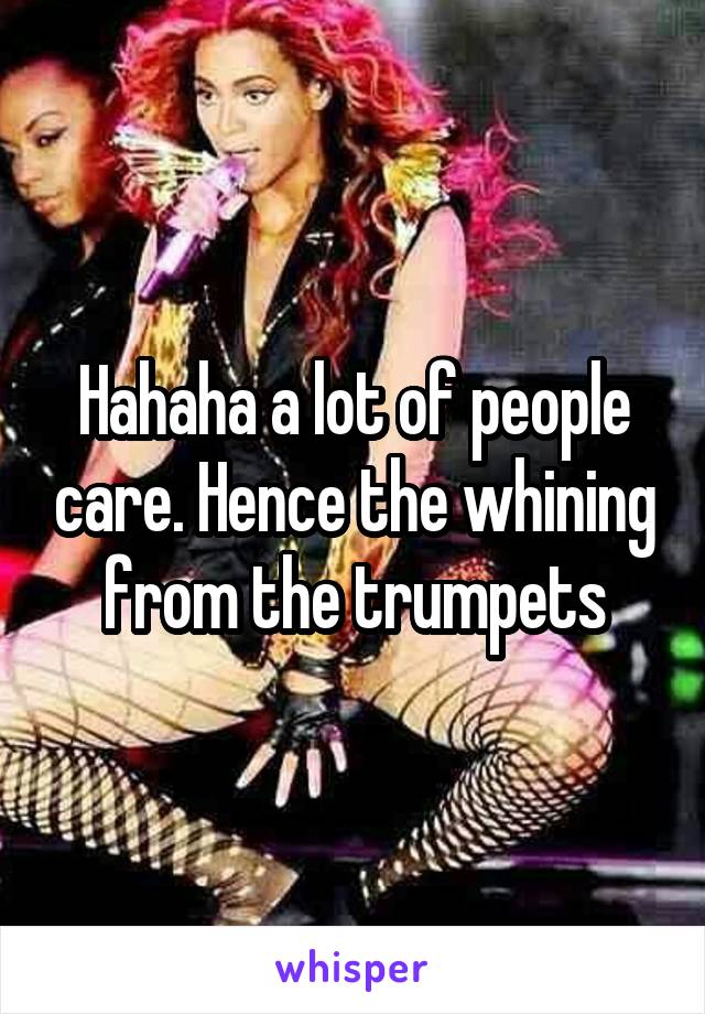 Hahaha a lot of people care. Hence the whining from the trumpets