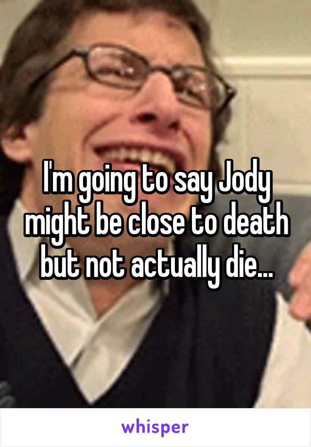 I'm going to say Jody might be close to death but not actually die...