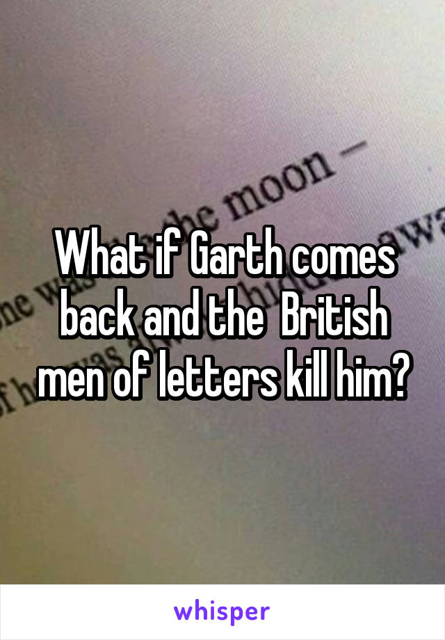 What if Garth comes back and the  British men of letters kill him?