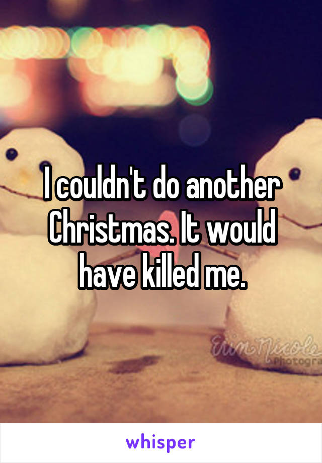 I couldn't do another Christmas. It would have killed me.