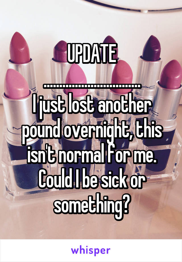 UPDATE
...............................
I just lost another pound overnight, this isn't normal for me. Could I be sick or something?