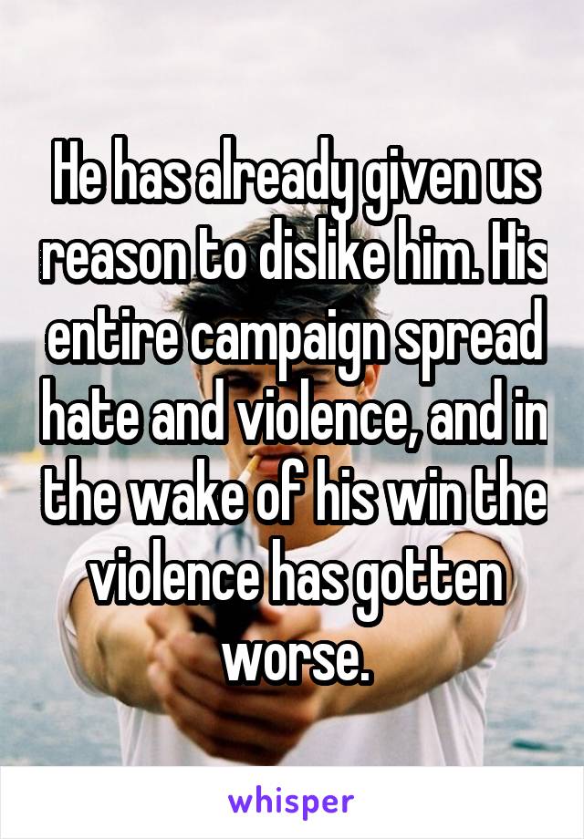 He has already given us reason to dislike him. His entire campaign spread hate and violence, and in the wake of his win the violence has gotten worse.