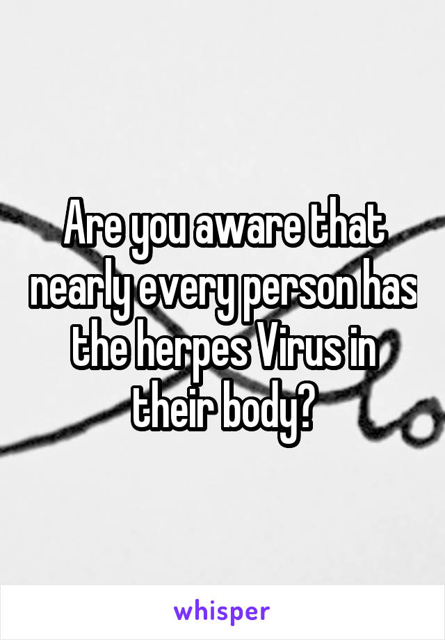 Are you aware that nearly every person has the herpes Virus in their body?