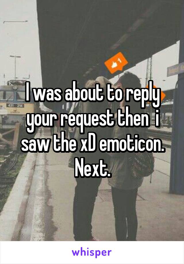 I was about to reply your request then  i saw the xD emoticon. Next.
