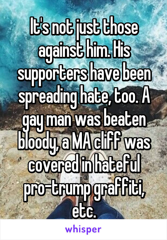 It's not just those against him. His supporters have been spreading hate, too. A gay man was beaten bloody, a MA cliff was covered in hateful pro-trump graffiti, etc.