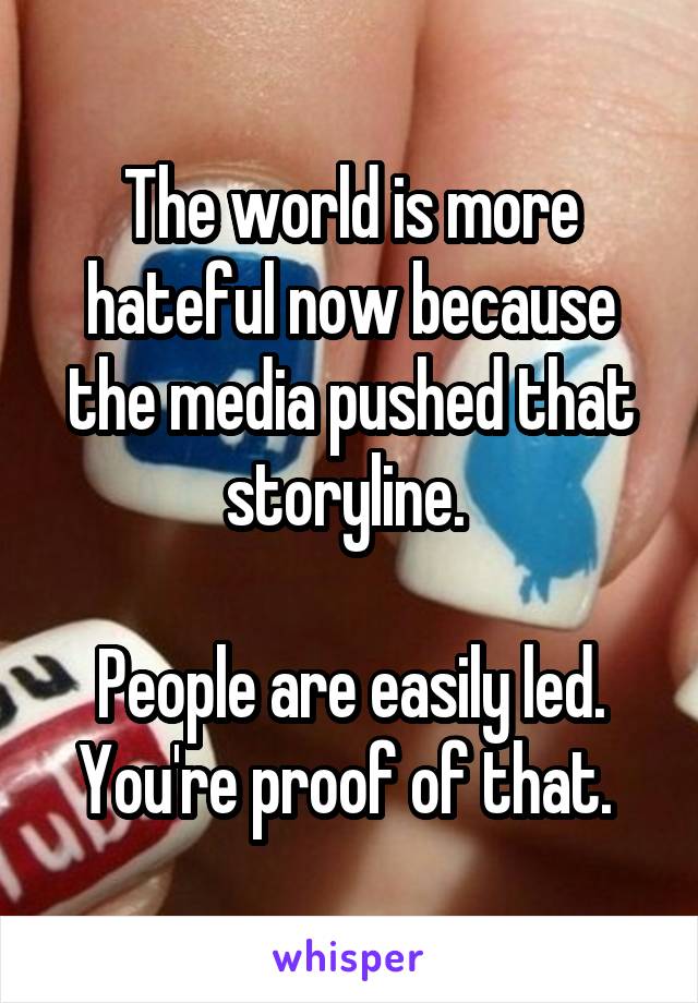 The world is more hateful now because the media pushed that storyline. 

People are easily led. You're proof of that. 