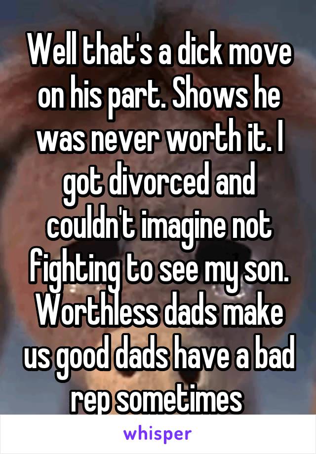 Well that's a dick move on his part. Shows he was never worth it. I got divorced and couldn't imagine not fighting to see my son. Worthless dads make us good dads have a bad rep sometimes 