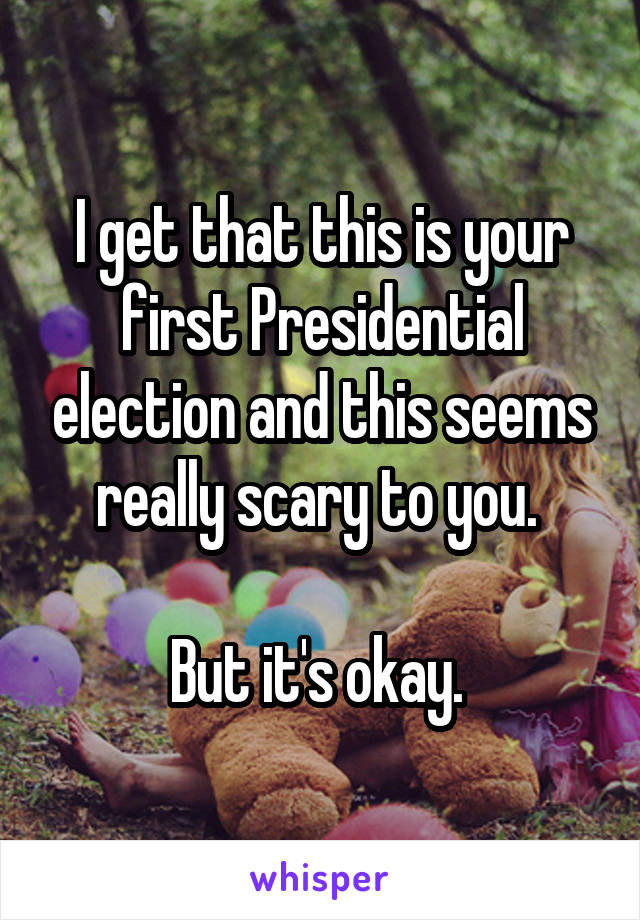 I get that this is your first Presidential election and this seems really scary to you. 

But it's okay. 