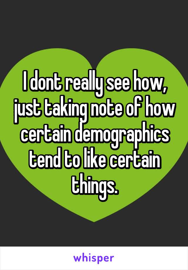 I dont really see how, just taking note of how certain demographics tend to like certain things.