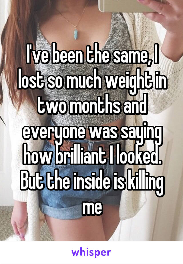 I've been the same, I lost so much weight in two months and everyone was saying how brilliant I looked. But the inside is killing me