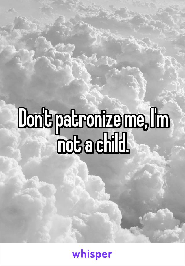 Don't patronize me, I'm not a child.