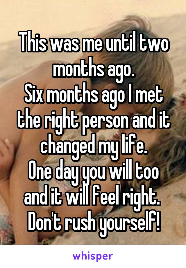 This was me until two months ago.
Six months ago I met the right person and it changed my life.
One day you will too and it will feel right. 
Don't rush yourself!