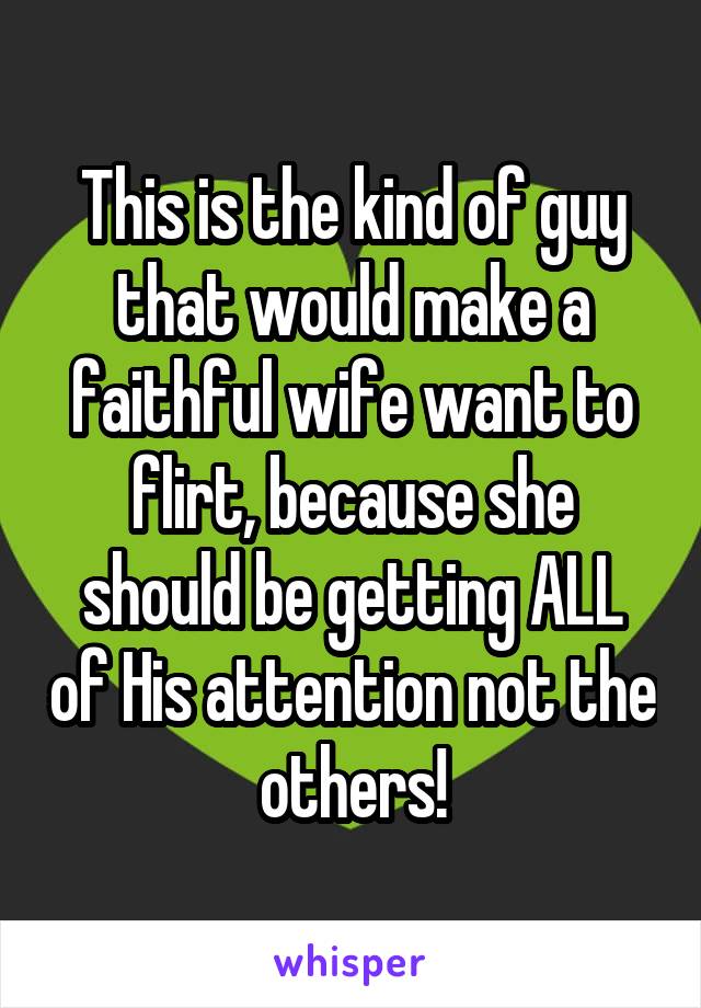 This is the kind of guy that would make a faithful wife want to flirt, because she should be getting ALL of His attention not the others!