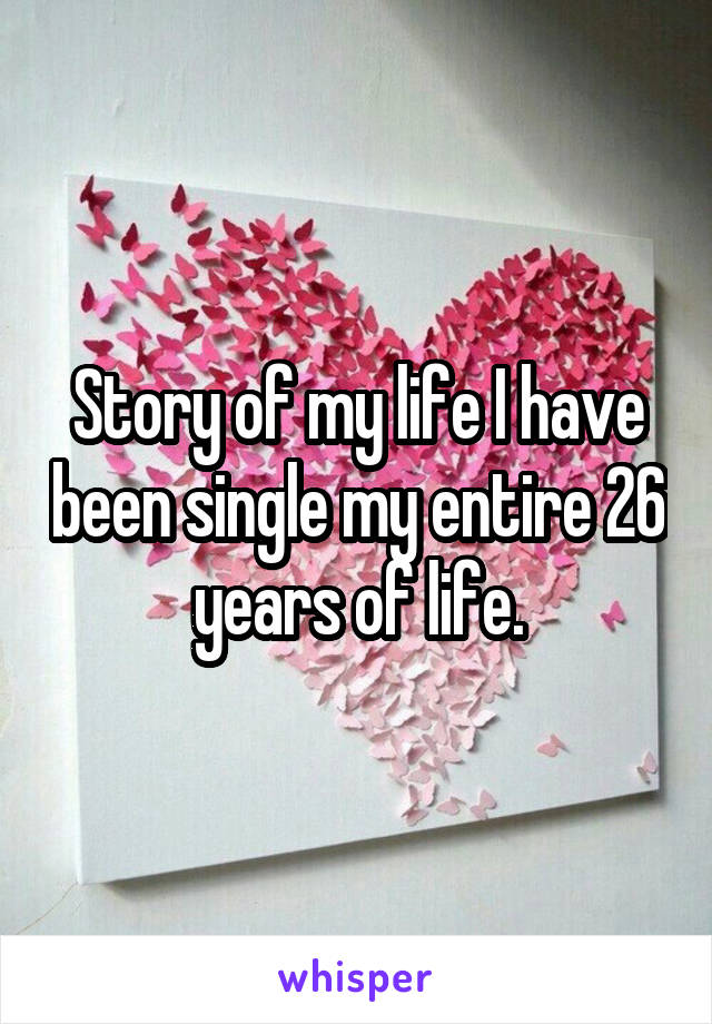 Story of my life I have been single my entire 26 years of life.