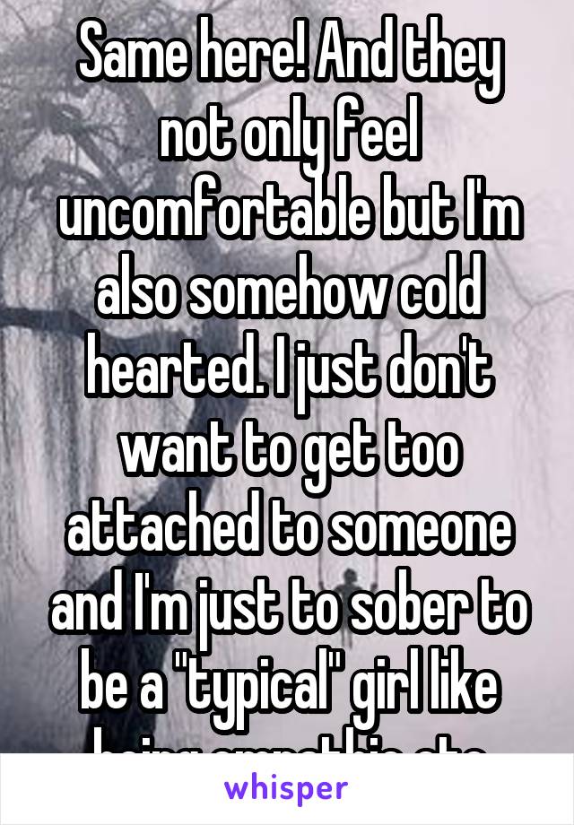 Same here! And they not only feel uncomfortable but I'm also somehow cold hearted. I just don't want to get too attached to someone and I'm just to sober to be a "typical" girl like being empathic etc