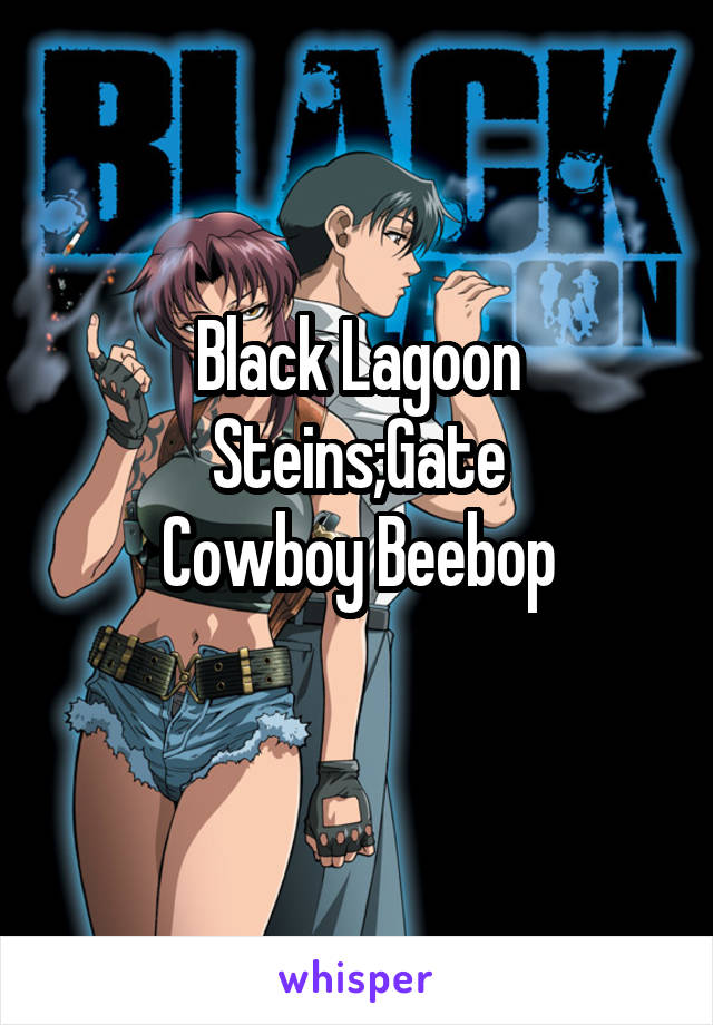 Black Lagoon
Steins;Gate
Cowboy Beebop
