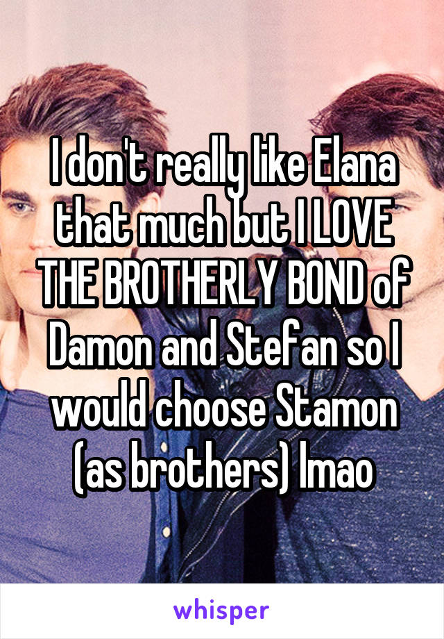 I don't really like Elana that much but I LOVE THE BROTHERLY BOND of Damon and Stefan so I would choose Stamon (as brothers) lmao