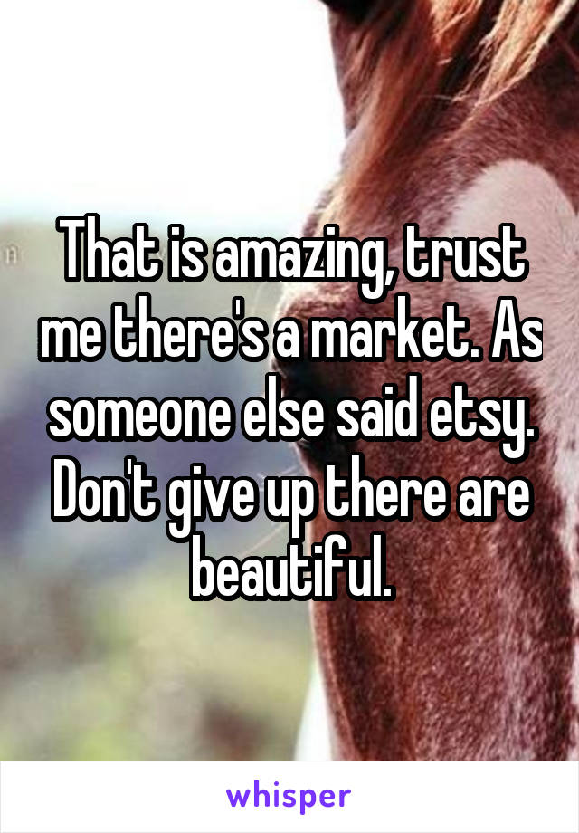 That is amazing, trust me there's a market. As someone else said etsy.
Don't give up there are beautiful.