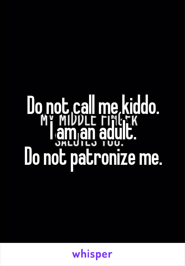 Do not call me kiddo.
I am an adult.
Do not patronize me.