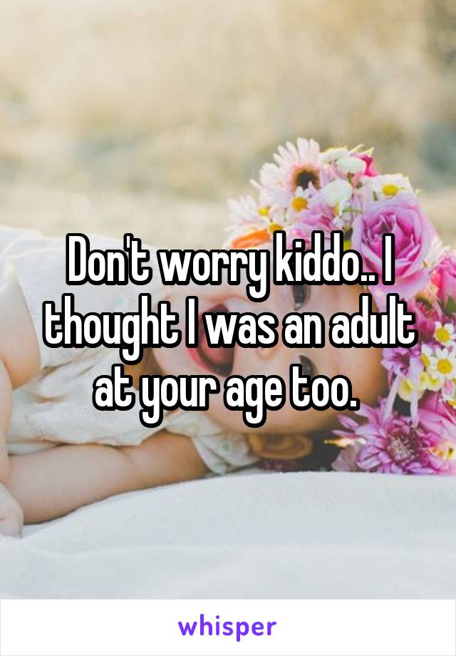 Don't worry kiddo.. I thought I was an adult at your age too. 