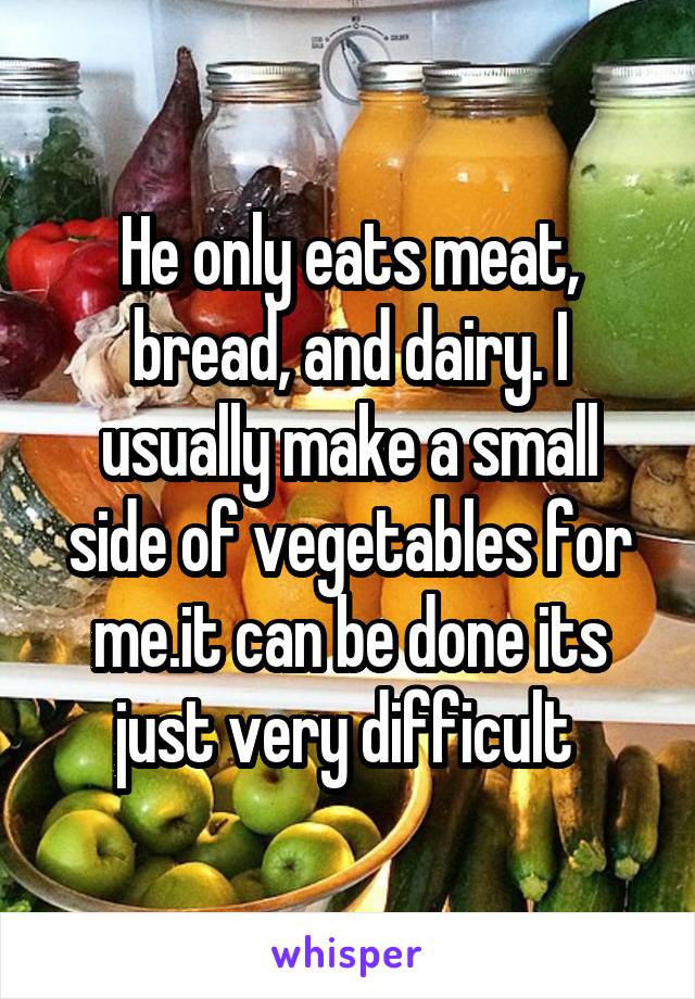 He only eats meat, bread, and dairy. I usually make a small side of vegetables for me.it can be done its just very difficult 