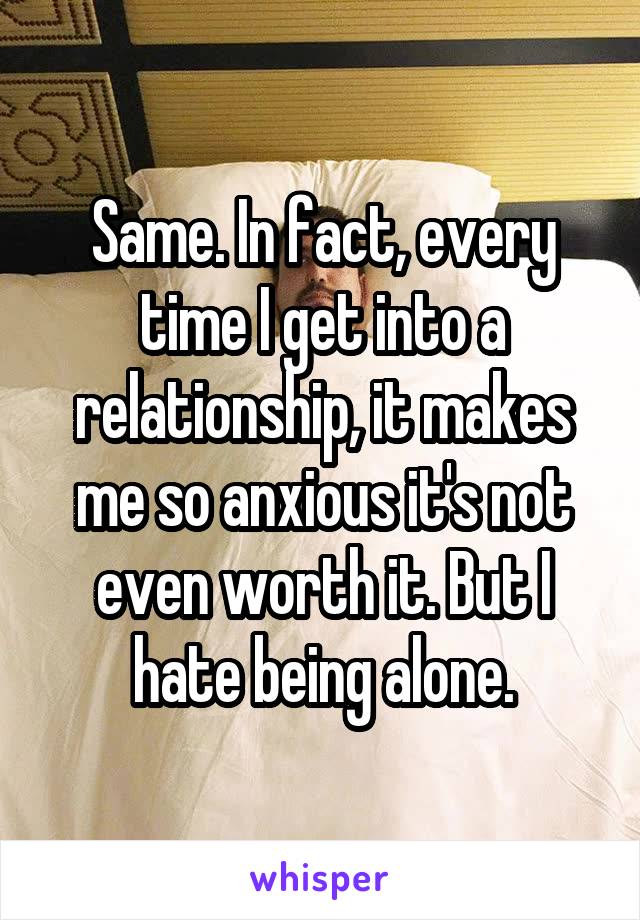 Same. In fact, every time I get into a relationship, it makes me so anxious it's not even worth it. But I hate being alone.