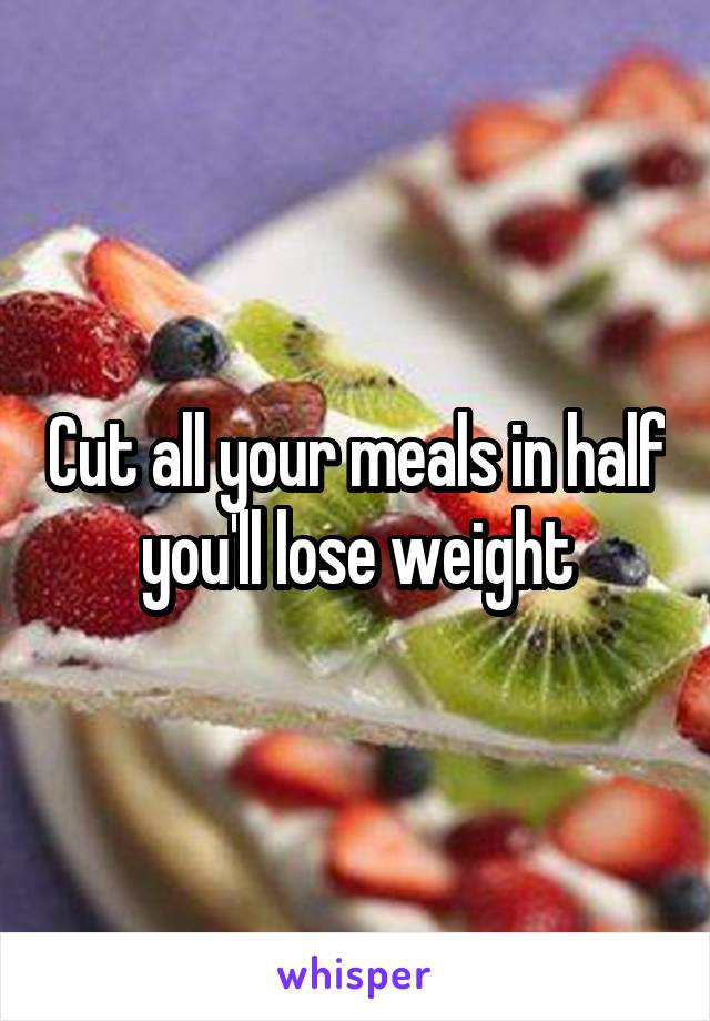 Cut all your meals in half you'll lose weight