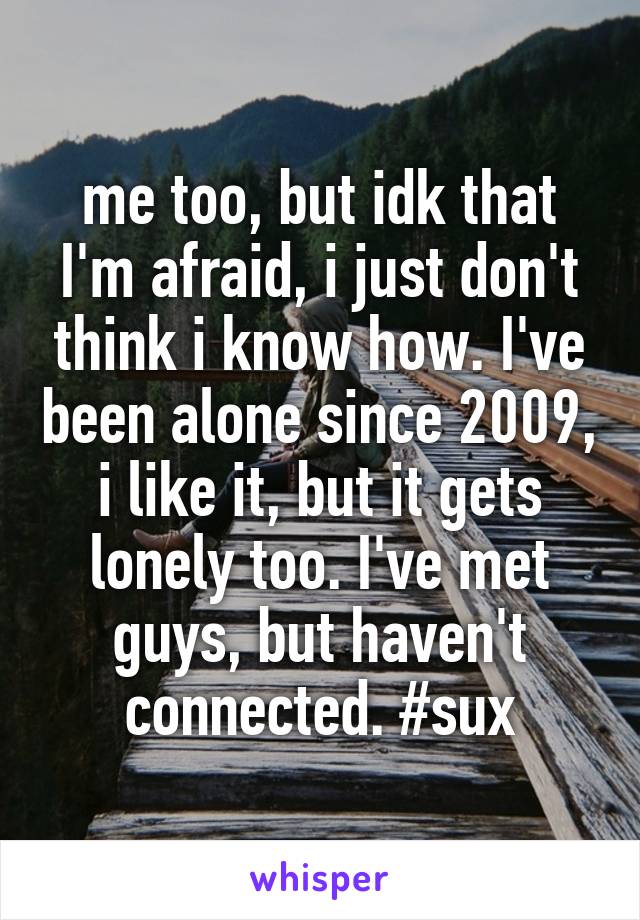 me too, but idk that I'm afraid, i just don't think i know how. I've been alone since 2009, i like it, but it gets lonely too. I've met guys, but haven't connected. #sux