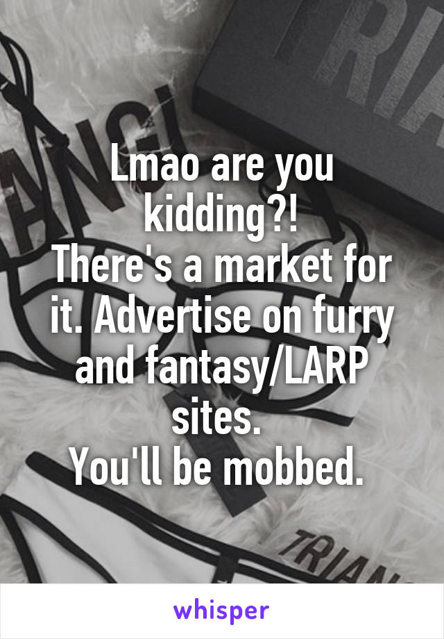 Lmao are you kidding?!
There's a market for it. Advertise on furry and fantasy/LARP sites. 
You'll be mobbed. 