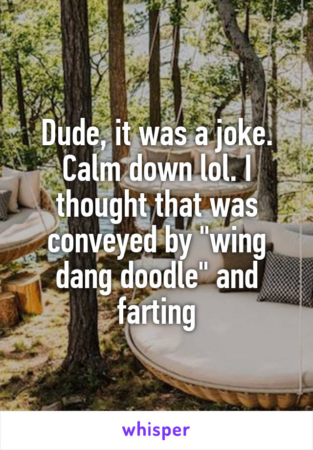 Dude, it was a joke. Calm down lol. I thought that was conveyed by "wing dang doodle" and farting