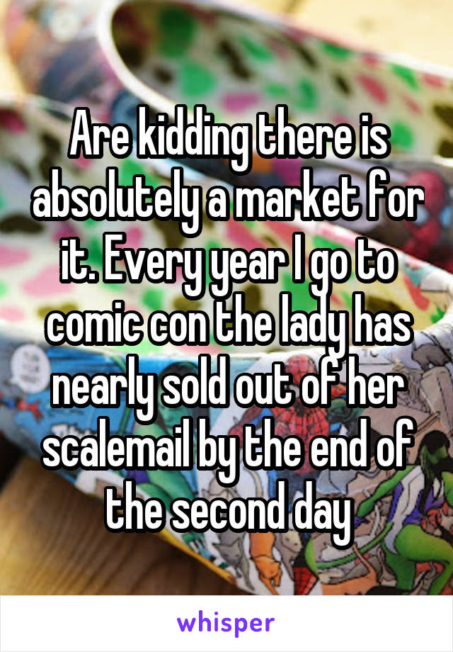 Are kidding there is absolutely a market for it. Every year I go to comic con the lady has nearly sold out of her scalemail by the end of the second day