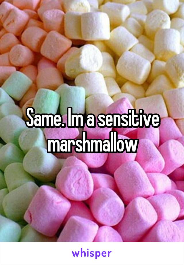 Same. Im a sensitive marshmallow