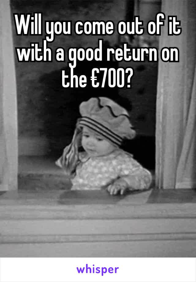 Will you come out of it with a good return on the €700?