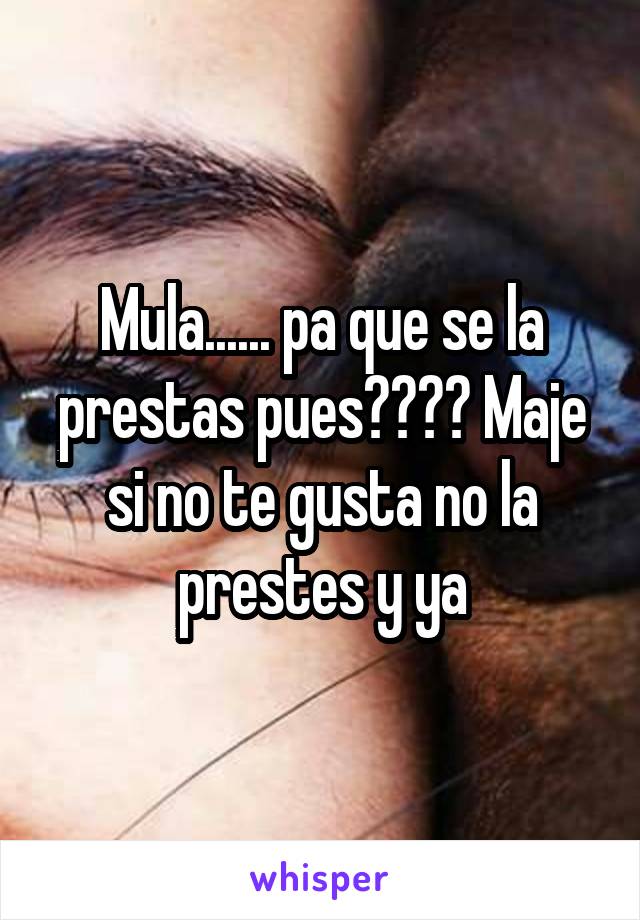 Mula...... pa que se la prestas pues???? Maje si no te gusta no la prestes y ya