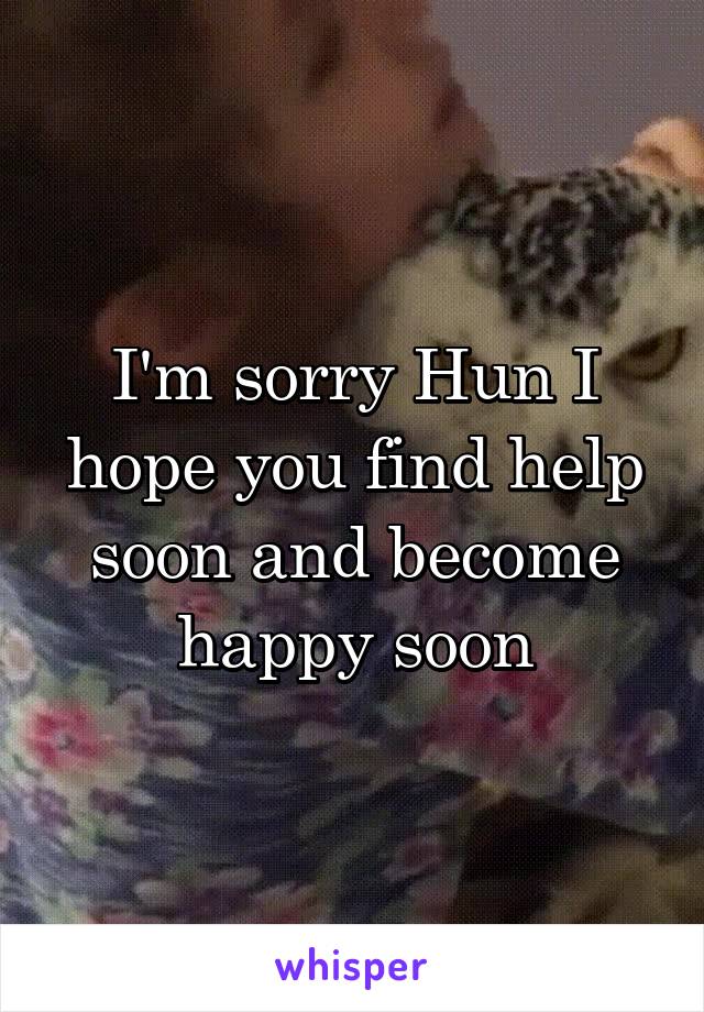 I'm sorry Hun I hope you find help soon and become happy soon