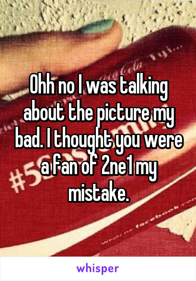 Ohh no I was talking about the picture my bad. I thought you were a fan of 2ne1 my mistake.