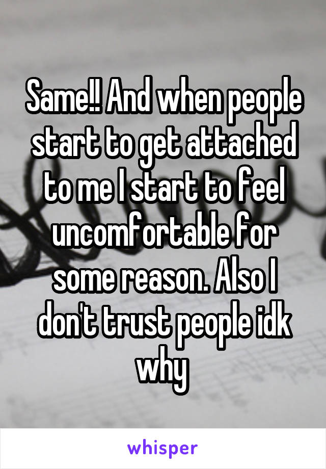 Same!! And when people start to get attached to me I start to feel uncomfortable for some reason. Also I don't trust people idk why 