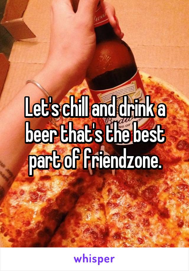 Let's chill and drink a beer that's the best part of friendzone.