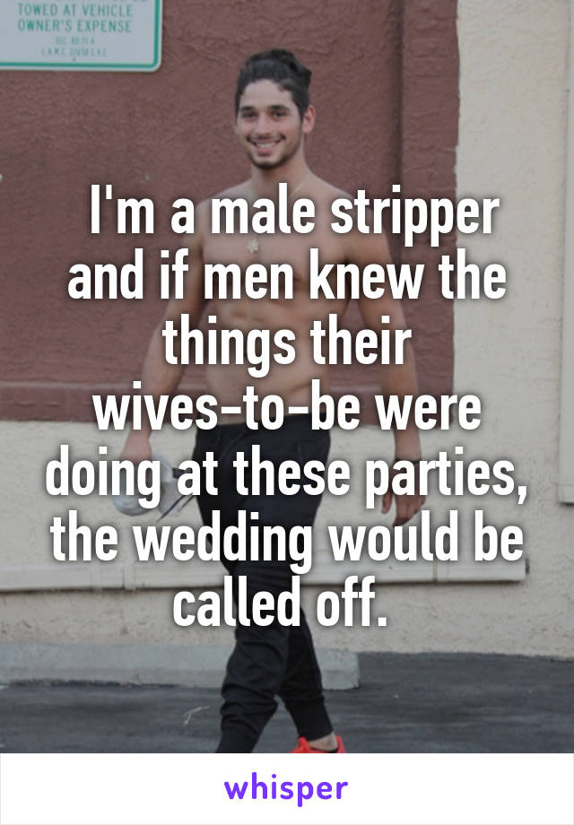  I'm a male stripper and if men knew the things their wives-to-be were doing at these parties, the wedding would be called off. 