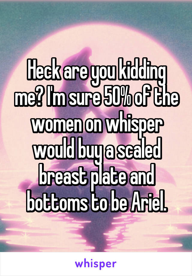 Heck are you kidding me? I'm sure 50% of the women on whisper would buy a scaled breast plate and bottoms to be Ariel.