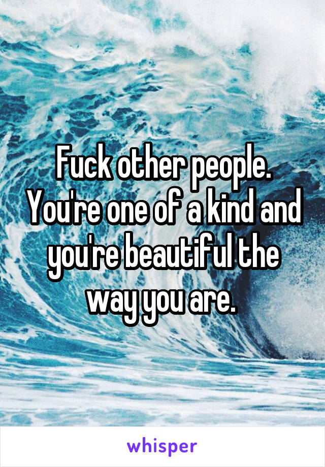 Fuck other people. You're one of a kind and you're beautiful the way you are. 