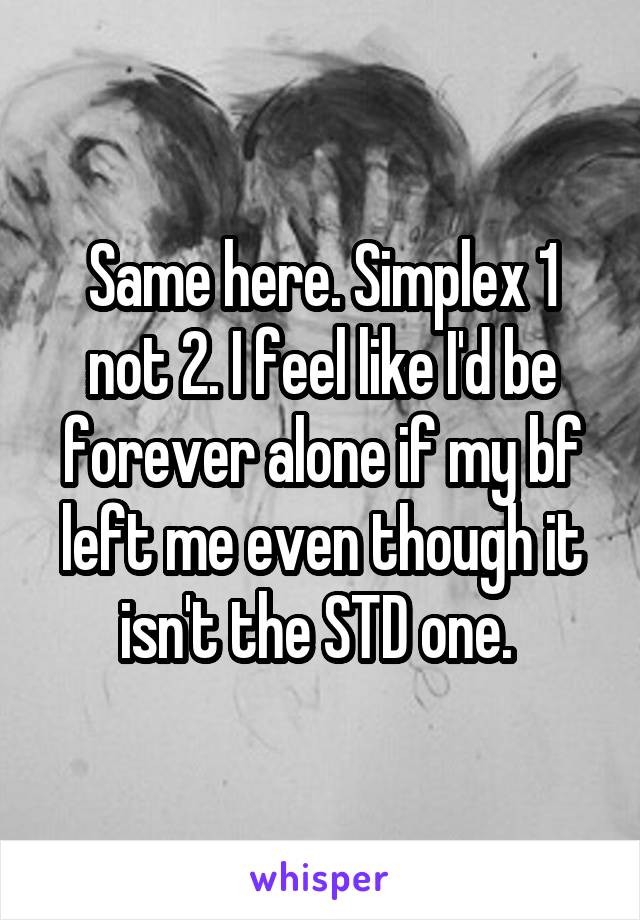 Same here. Simplex 1 not 2. I feel like I'd be forever alone if my bf left me even though it isn't the STD one. 