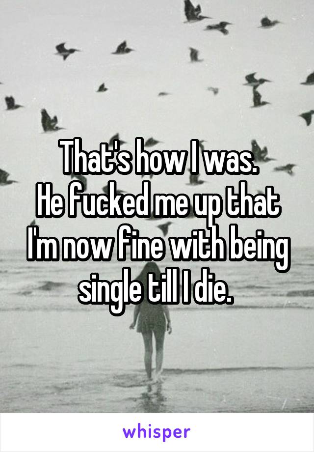 That's how I was.
He fucked me up that I'm now fine with being single till I die. 